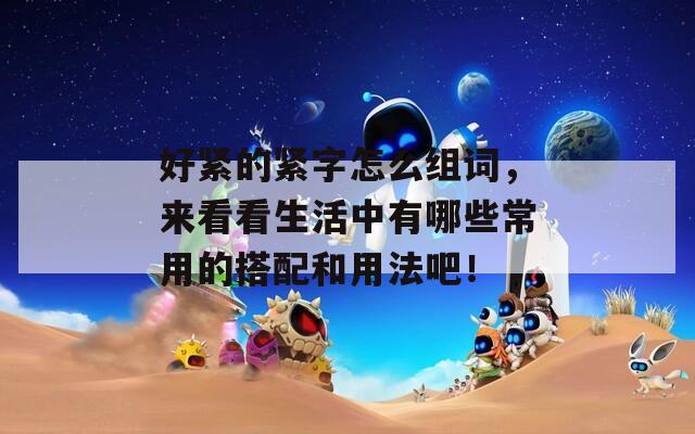 好紧的紧字怎么组词，来看看生活中有哪些常用的搭配和用法吧！