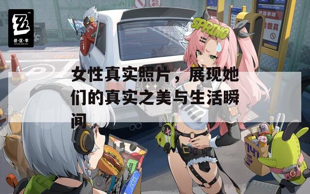 女性真实照片，展现她们的真实之美与生活瞬间