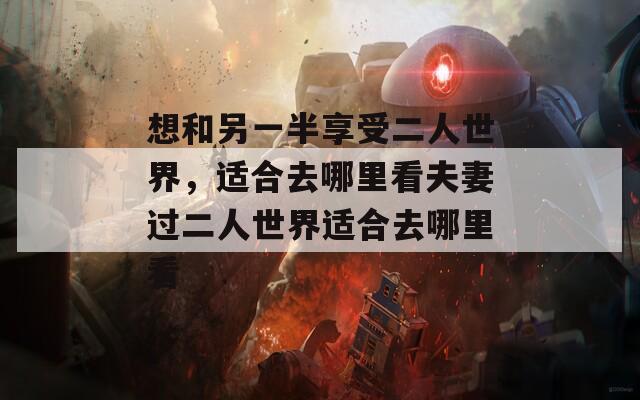 想和另一半享受二人世界，适合去哪里看夫妻过二人世界适合去哪里看