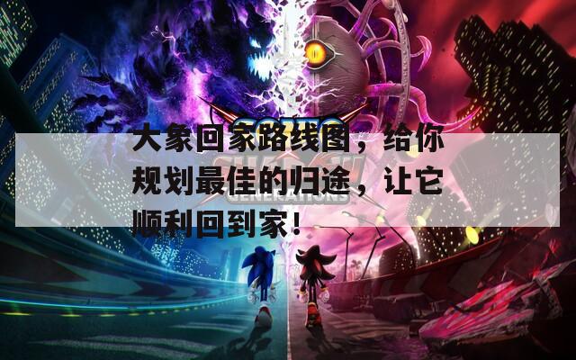 大象回家路线图，给你规划最佳的归途，让它顺利回到家！