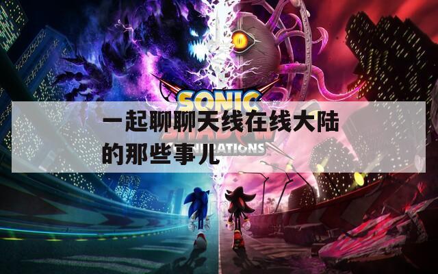 一起聊聊天线在线大陆的那些事儿