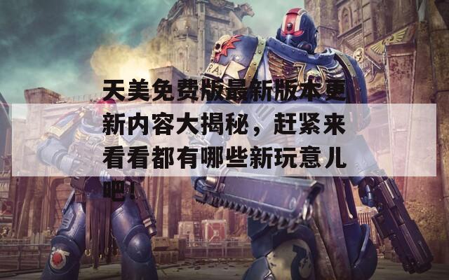 天美免费版最新版本更新内容大揭秘，赶紧来看看都有哪些新玩意儿吧！