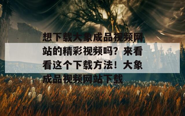 想下载大象成品视频网站的精彩视频吗？来看看这个下载方法！大象成品视频网站下载