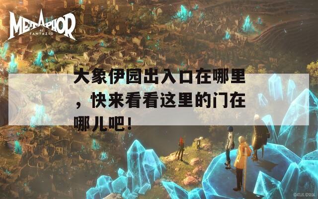 大象伊园出入口在哪里，快来看看这里的门在哪儿吧！
