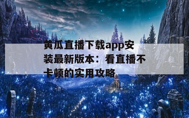 黄瓜直播下载app安装最新版本：看直播不卡顿的实用攻略