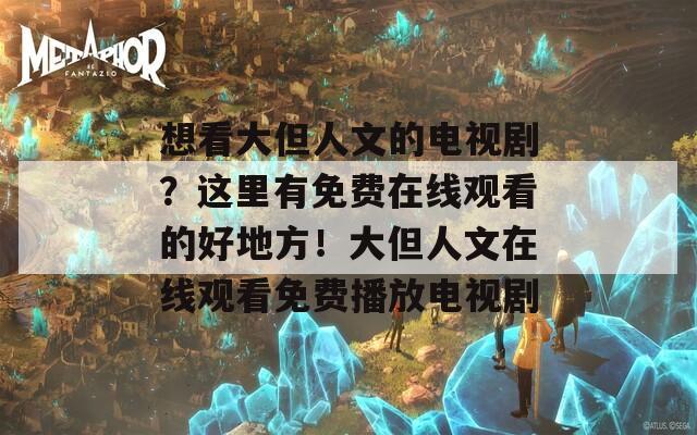 想看大但人文的电视剧？这里有免费在线观看的好地方！大但人文在线观看免费播放电视剧