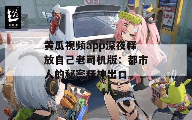 黄瓜视频app深夜释放自己老司机版：都市人的秘密精神出口