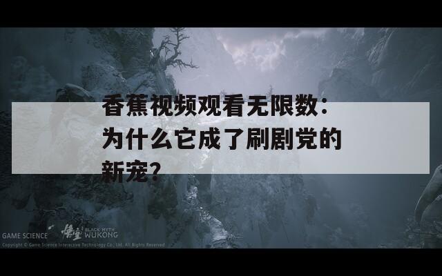 香蕉视频观看无限数：为什么它成了刷剧党的新宠？