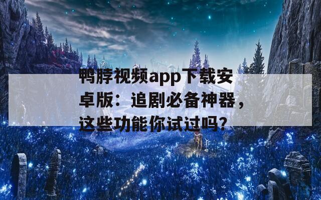 鸭脖视频app下载安卓版：追剧必备神器，这些功能你试过吗？