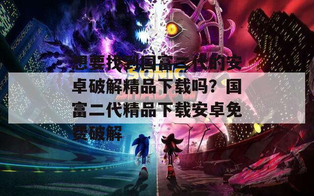想要找到国富二代的安卓破解精品下载吗？国富二代精品下载安卓免费破解