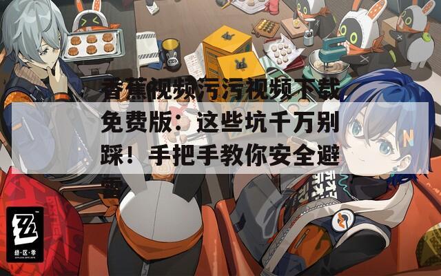 香蕉视频污污视频下载免费版：这些坑千万别踩！手把手教你安全避雷