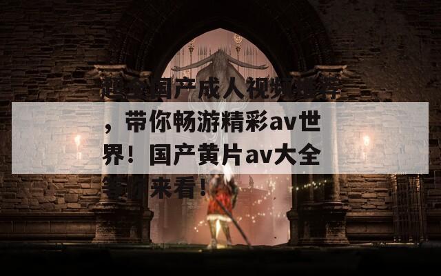 超全国产成人视频推荐，带你畅游精彩av世界！国产黄片av大全等你来看！