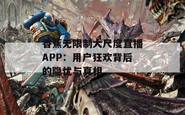 香蕉无限制大尺度直播APP：用户狂欢背后的隐忧与真相