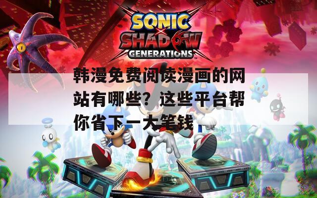 韩漫免费阅读漫画的网站有哪些？这些平台帮你省下一大笔钱