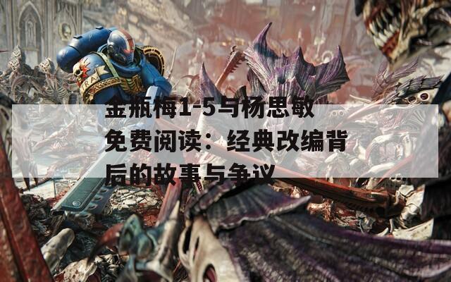 金瓶梅1-5与杨思敏免费阅读：经典改编背后的故事与争议