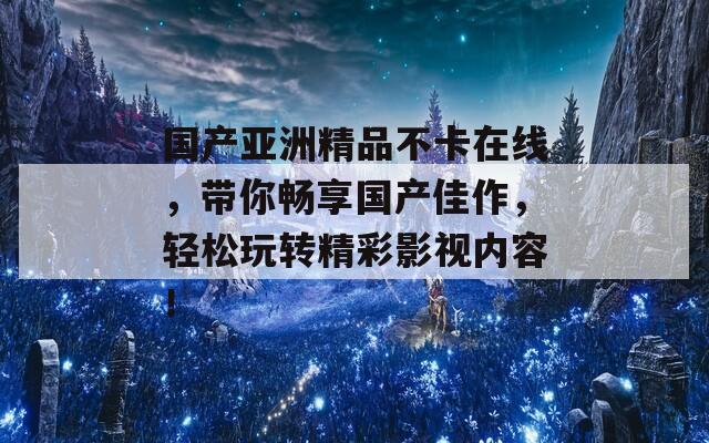 国产亚洲精品不卡在线，带你畅享国产佳作，轻松玩转精彩影视内容！