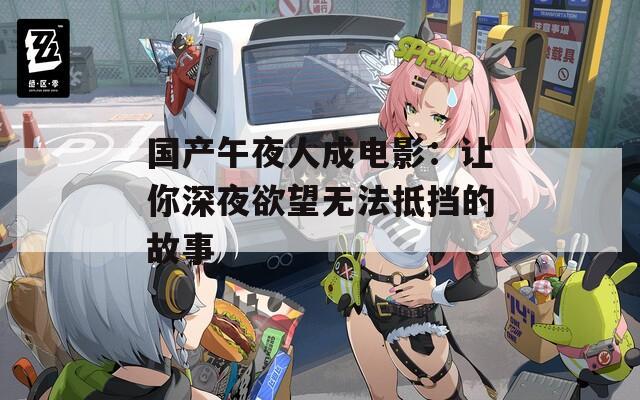 国产午夜人成电影：让你深夜欲望无法抵挡的故事
