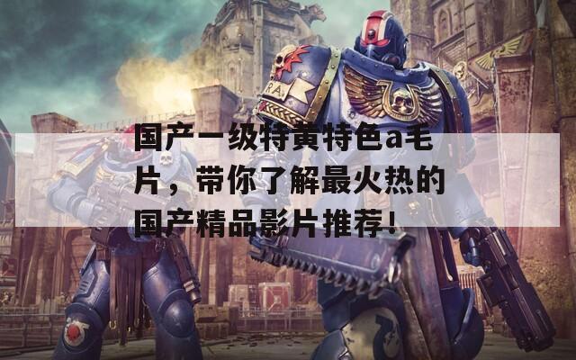 国产一级特黄特色a毛片，带你了解最火热的国产精品影片推荐！