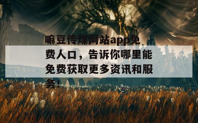 嘛豆传煤网站app免费人口，告诉你哪里能免费获取更多资讯和服务！