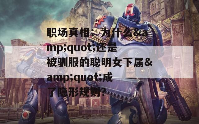 职场真相：为什么&quot;还是被驯服的聪明女下属&quot;成了隐形规则？