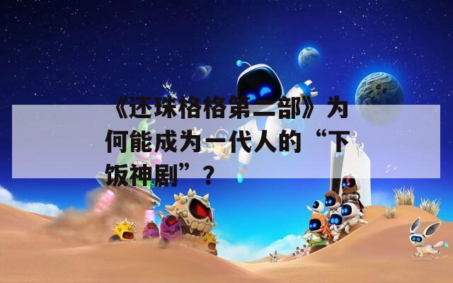 《还珠格格第二部》为何能成为一代人的“下饭神剧”？