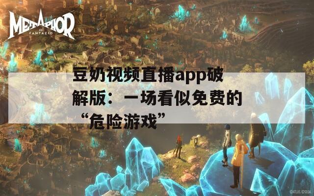 豆奶视频直播app破解版：一场看似免费的“危险游戏”