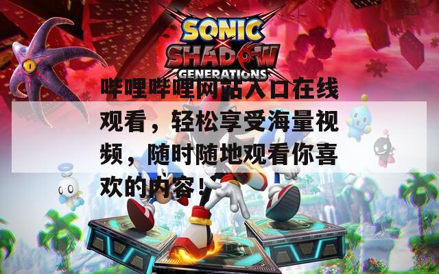 哔哩哔哩网站入口在线观看，轻松享受海量视频，随时随地观看你喜欢的内容！