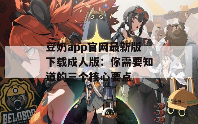 豆奶app官网最新版下载成人版：你需要知道的三个核心要点