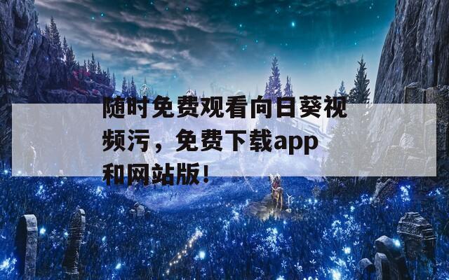 随时免费观看向日葵视频污，免费下载app和网站版！