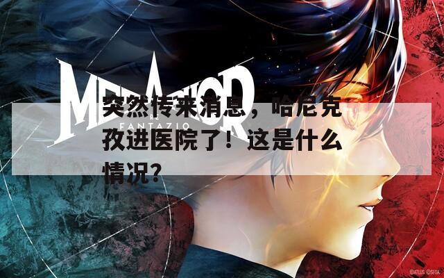 突然传来消息，哈尼克孜进医院了！这是什么情况？