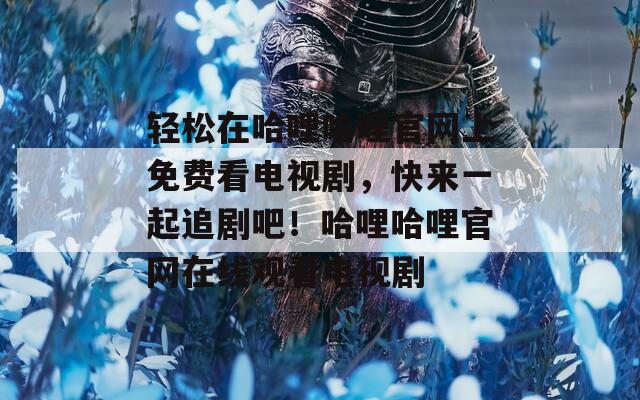 轻松在哈哩哈哩官网上免费看电视剧，快来一起追剧吧！哈哩哈哩官网在线观看电视剧