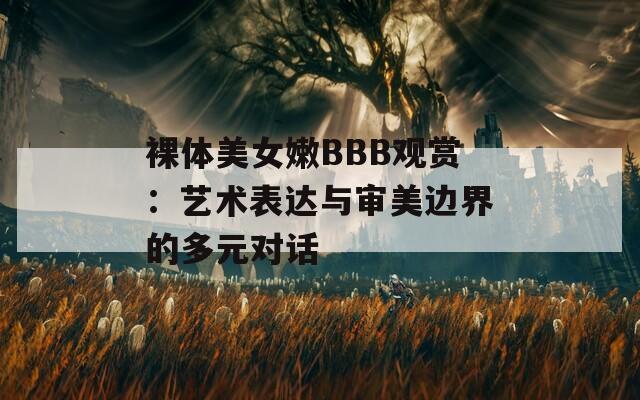 裸体美女嫩BBB观赏：艺术表达与审美边界的多元对话