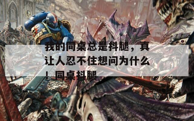 我的同桌总是抖腿，真让人忍不住想问为什么！同桌抖腿