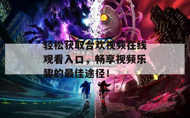 轻松获取合欢视频在线观看入口，畅享视频乐趣的最佳途径！