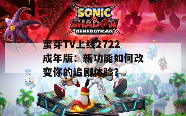 蜜芽TV上线2722成年版：新功能如何改变你的追剧体验？
