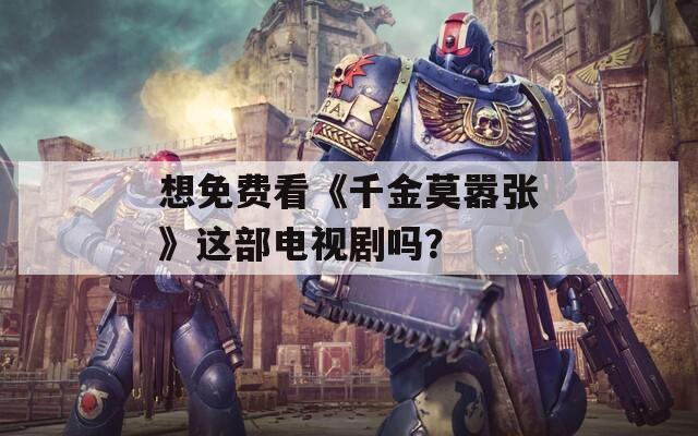 想免费看《千金莫嚣张》这部电视剧吗？