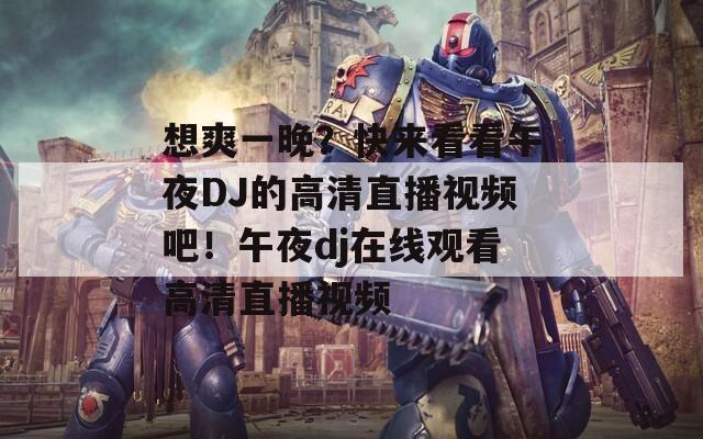 想爽一晚？快来看看午夜DJ的高清直播视频吧！午夜dj在线观看高清直播视频