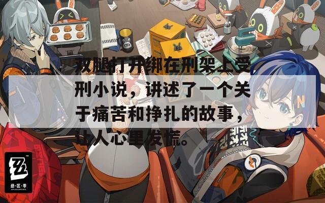 双腿打开绑在刑架上受刑小说，讲述了一个关于痛苦和挣扎的故事，让人心里发慌。