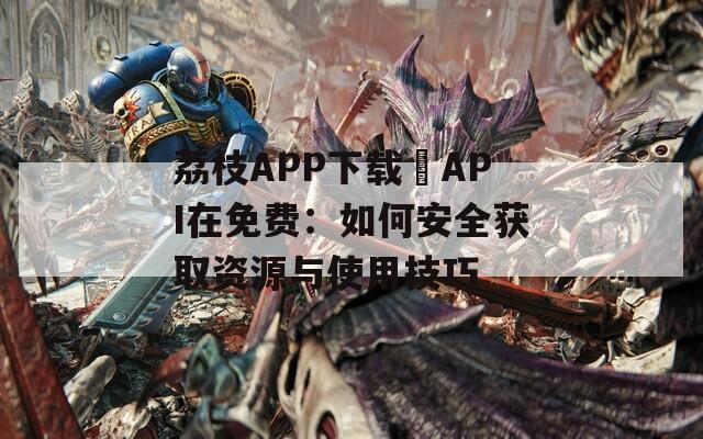 荔枝APP下载汅API在免费：如何安全获取资源与使用技巧
