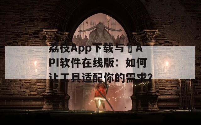 荔枝App下载与汅API软件在线版：如何让工具适配你的需求？