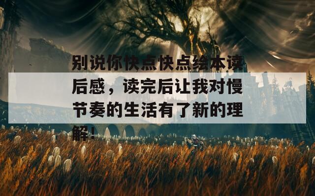 别说你快点快点绘本读后感，读完后让我对慢节奏的生活有了新的理解！