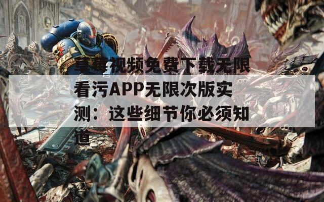 草莓视频免费下载无限看污APP无限次版实测：这些细节你必须知道