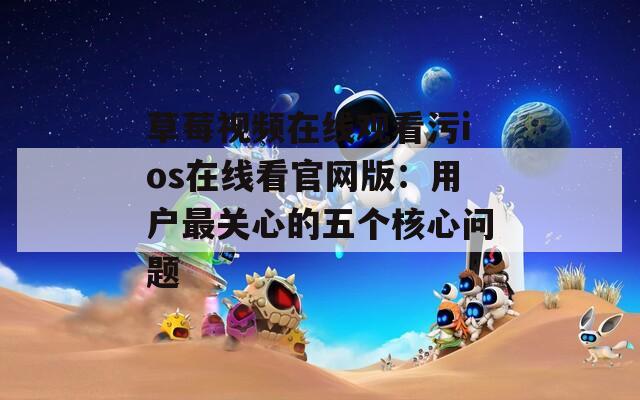 草莓视频在线观看污ios在线看官网版：用户最关心的五个核心问题