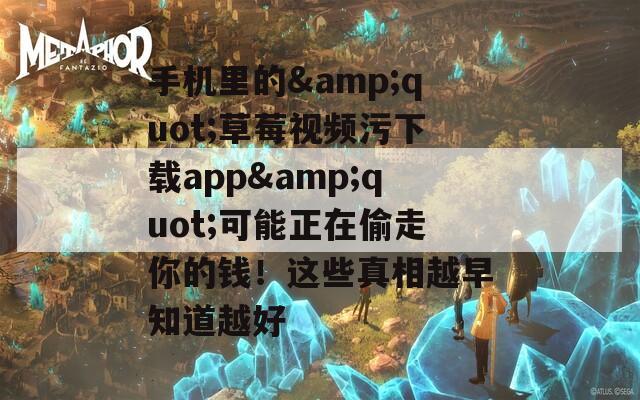 手机里的&quot;草莓视频污下载app&quot;可能正在偷走你的钱！这些真相越早知道越好