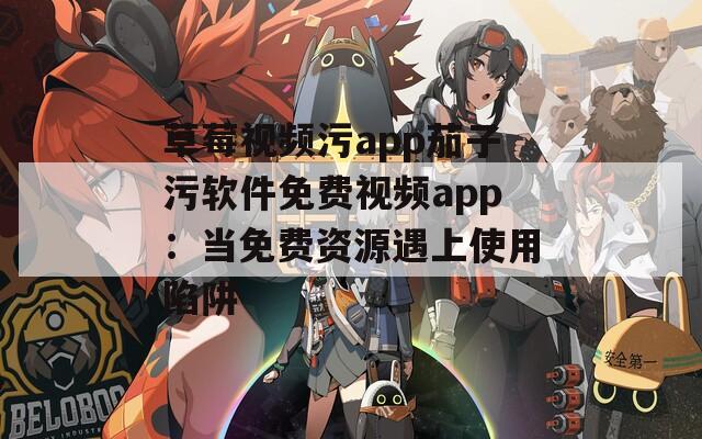 草莓视频污app茄子污软件免费视频app：当免费资源遇上使用陷阱
