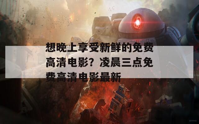 想晚上享受新鲜的免费高清电影？凌晨三点免费高清电影最新