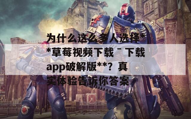 为什么这么多人选择**草莓视频下载ˉ下载app破解版**？真实体验告诉你答案