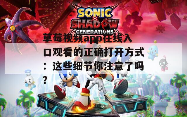 草莓视频app在线入口观看的正确打开方式：这些细节你注意了吗？