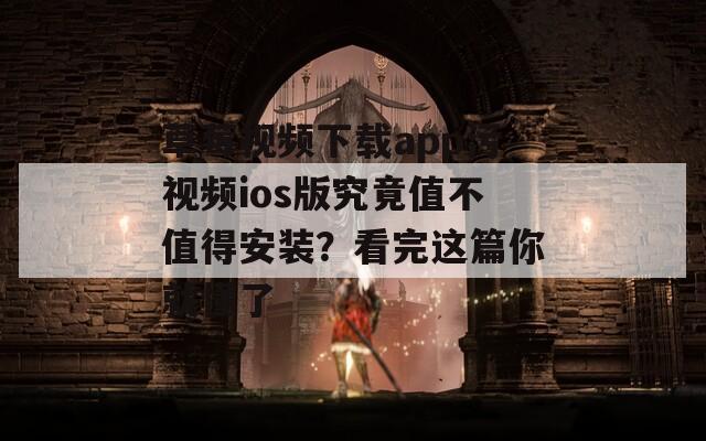 草莓视频下载app污视频ios版究竟值不值得安装？看完这篇你就懂了