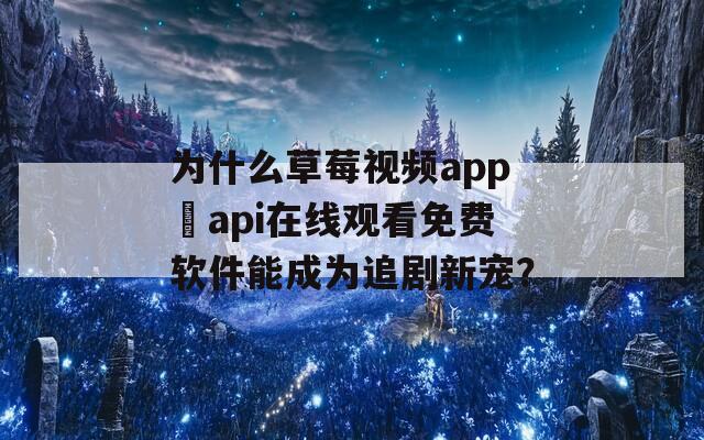为什么草莓视频app汅api在线观看免费软件能成为追剧新宠？